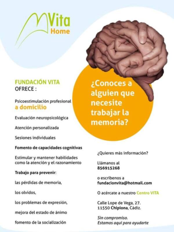 Fundación VITA Home ofrece psicoestimulación profesional a domicilio, evaluación neuropsicológica y atención personalizada. Conoce a alguien que necesite trabajar la memoria, estimula habilidades cognitivas y previene pérdidas de memoria. Llámanos al 856915268 o envíanos un correo a fundacionvita@hotmail.com. Centro VITA, Calle Lope de Vega 27, 11550 Chipiona, Cádiz. Sin compromiso, estamos aquí para ayudarte.